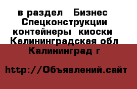  в раздел : Бизнес » Спецконструкции, контейнеры, киоски . Калининградская обл.,Калининград г.